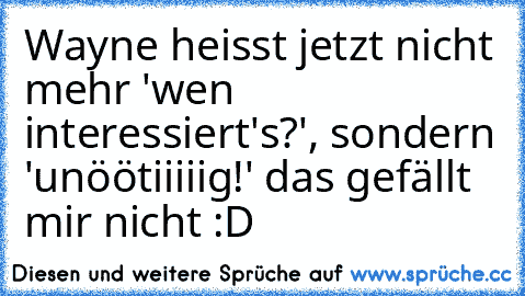 Wayne heisst jetzt nicht mehr 'wen interessiert's?', sondern 'unöötiiiiig!' das gefällt mir nicht :D