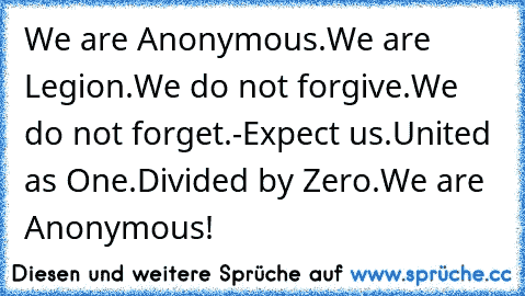 We are Anonymous.
We are Legion.
We do not forgive.
We do not forget.
-Expect us.
United as One.
Divided by Zero.
We are Anonymous!