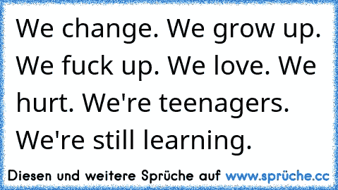 We change. We grow up. We fuck up. We love. We hurt. We're teenagers. We're still learning.