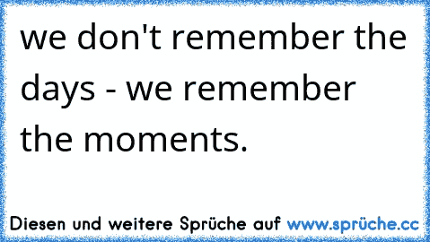 we don't remember the days - we remember the moments.