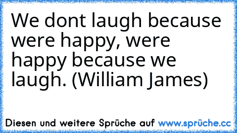 We don’t laugh because we’re happy, we’re happy because we laugh. (William James)