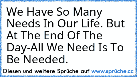 We Have So Many Needs In Our Life. But At The End Of The Day-All We Need Is To Be Needed.