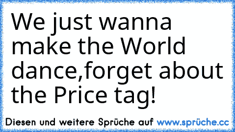 We just wanna make the World dance,
forget about the Price tag!