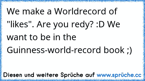 We make a Worldrecord of "likes". Are you redy? :D We want to be in the Guinness-world-record book ;)