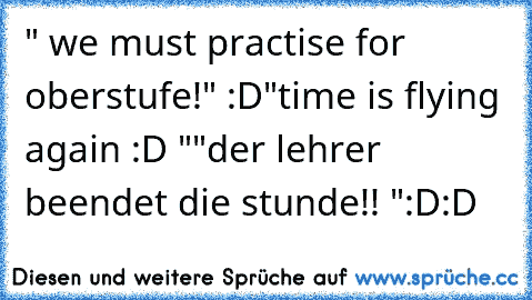 " we must practise for oberstufe!" :D
"time is flying again :D "
"der lehrer beendet die stunde!! "
:D:D