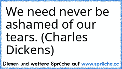 We need never be ashamed of our tears. (Charles Dickens)