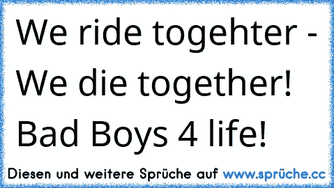 We ride togehter - We die together! Bad Boy´s 4 life!