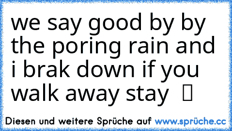 we say good by by the poring rain and i brak down if you walk away stay  ツ ♥