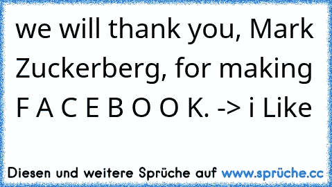 we will thank you, Mark Zuckerberg, for making F A C E B O O K. 
-> i Like 