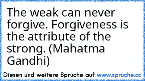 The weak can never forgive. Forgiveness is the attribute of the strong. (Mahatma Gandhi)