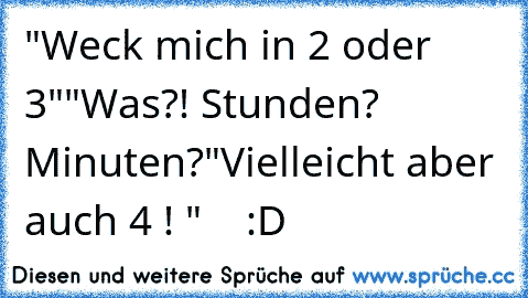 "Weck mich in 2 oder 3"
"Was?! Stunden? Minuten?
"Vielleicht aber auch 4 ! "    :D