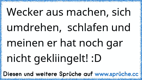 Wecker aus machen, sich umdrehen,  schlafen und meinen er hat noch gar nicht gekliingelt! :D