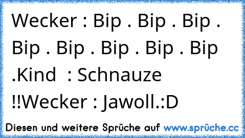 Wecker : Bip . Bip . Bip . Bip . Bip . Bip . Bip . Bip .
Kind  : Schnauze !!
Wecker : Jawoll.
:D