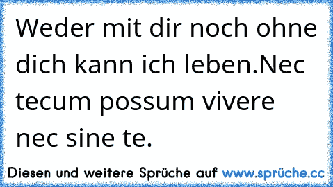 Weder mit dir noch ohne dich kann ich leben.
Nec tecum possum vivere nec sine te.