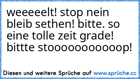 weeeeelt! stop nein bleib sethen! bitte. so eine tolle zeit grade! bittte stooooooooooop!♥♥