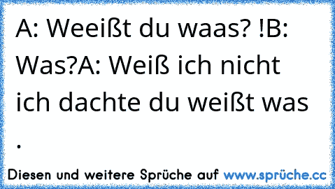 A: Weeißt du waas? !
B: Was?
A: Weiß ich nicht ich dachte du weißt was .