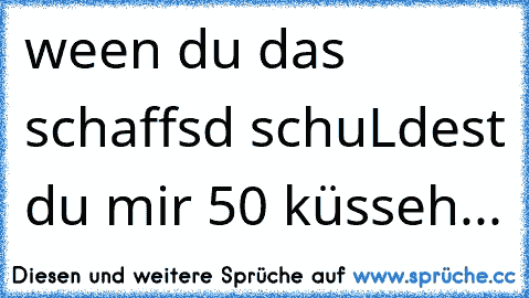 ween du das schaffsd schuLdest du mir 50 küsseh...♥