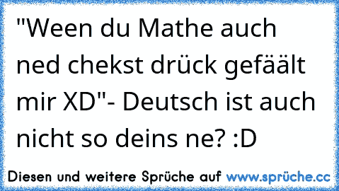 "Ween du Mathe auch ned chekst drück gefäält mir XD"
- Deutsch ist auch nicht so deins ne? :D