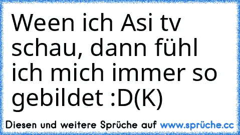 Ween ich Asi tv schau, dann fühl ich mich immer so gebildet :D
(K)