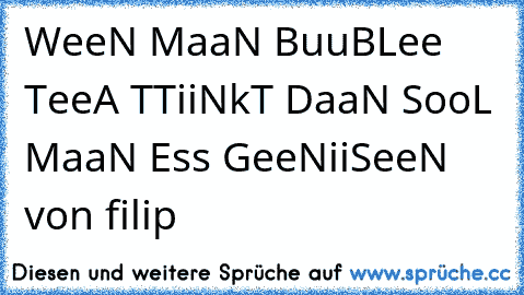 WeeN MaaN BuuBLee TeeA TTiiNkT DaaN SooL MaaN Ess GeeNiiSeeN 
von filip