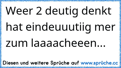 Weer 2 deutig denkt hat eindeuuutiig mer zum laaaacheeen...