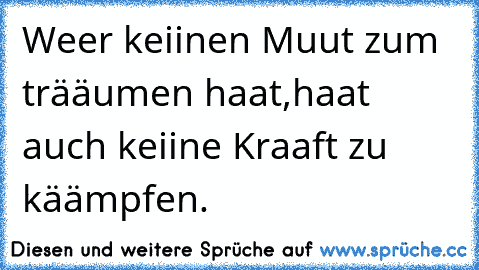 Weer keiinen Muut zum trääumen haat,
haat auch keiine Kraaft zu käämpfen.