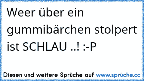 Weer über ein gummibärchen stolpert ist SCHLAU ..! :-P