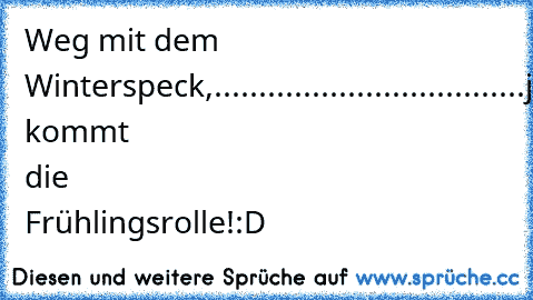 Weg mit dem Winterspeck,
...................................
jetzt kommt die Frühlingsrolle!
:D