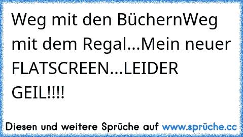 Weg mit den Büchern
Weg mit dem Regal...
Mein neuer FLATSCREEN...
LEIDER GEIL!!!!