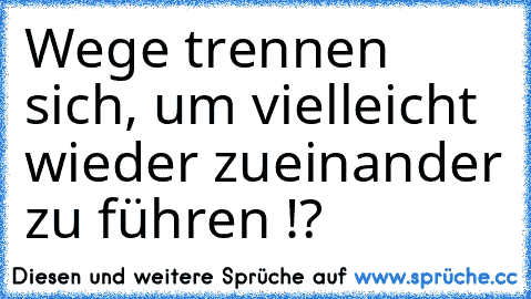 Wege trennen sich, um vielleicht wieder zueinander zu führen !?