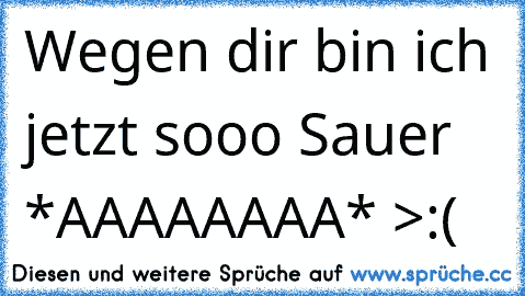 Wegen dir bin ich jetzt sooo Sauer *AAAAAAAA* >:(