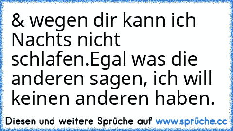 & wegen dir kann ich Nachts nicht schlafen.
Egal was die anderen sagen, ich will keinen anderen haben.