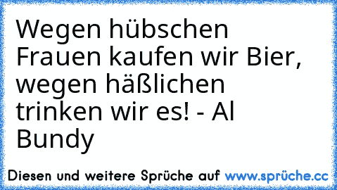 Wegen hübschen Frauen kaufen wir Bier, wegen häßlichen trinken wir es! - Al Bundy