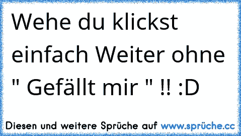 Wehe du klickst einfach Weiter ohne " Gefällt mir " !! :D