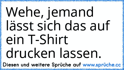 Wehe, jemand lässt sich das auf ein T-Shirt drucken lassen.