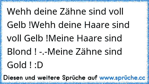 Wehh deine Zähne sind voll Gelb !
Wehh deine Haare sind voll Gelb !
Meine Haare sind Blond ! -.-
Meine Zähne sind Gold ! :D