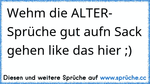 Wehm die ALTER- Sprüche gut aufn Sack gehen like das hier ;)