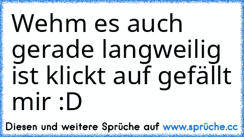 Wehm es auch gerade langweilig ist klickt auf gefällt mir :D