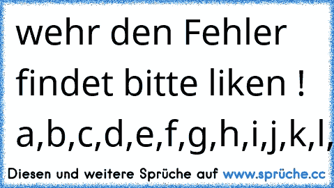 wehr den Fehler findet bitte liken ! 
a,b,c,d,e,f,g,h,i,j,k,l,m,n,o,p,q,r,s,t,u,v,w,x,y,z,
^^