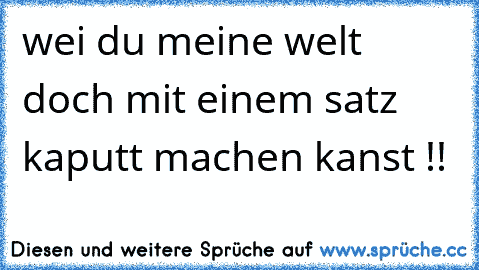 wei du meine welt doch mit einem satz kaputt machen kanst !!