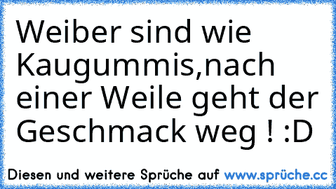 Weiber sind wie Kaugummis,nach einer Weile geht der Geschmack weg ! :D