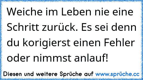 Weiche im Leben nie eine Schritt zurück. Es sei denn du korigierst einen Fehler oder nimmst anlauf!