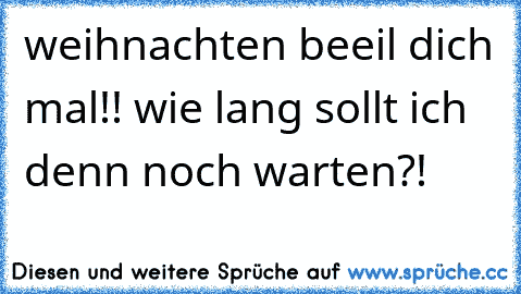 weihnachten beeil dich mal!! wie lang sollt ich denn noch warten?!