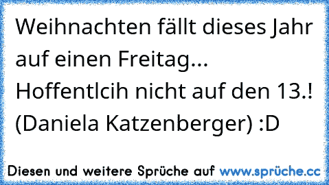 Weihnachten fällt dieses Jahr auf einen Freitag... Hoffentlcih nicht auf den 13.! (Daniela Katzenberger) :D