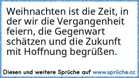 Weihnachten ist die Zeit, in der wir die Vergangenheit feiern, die Gegenwart schätzen und die Zukunft mit Hoffnung begrüßen.