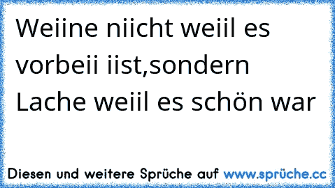 Weiine niicht weiil es vorbeii iist,
sondern Lache weiil es schön war