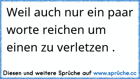 Weil auch nur ein paar worte reichen um einen zu verletzen .