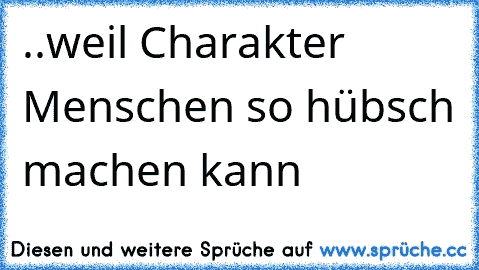 ..weil Charakter Menschen so hübsch machen kann ♥