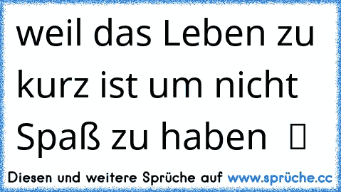 weil das Leben zu kurz ist um nicht Spaß zu haben  ツ