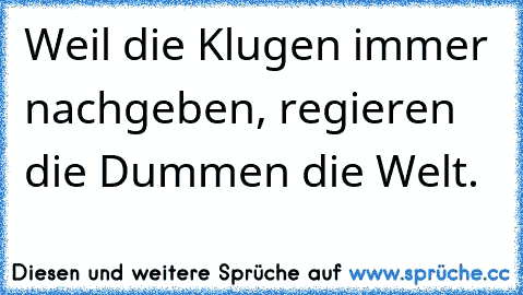 Weil die Klugen immer nachgeben, regieren die Dummen die Welt.